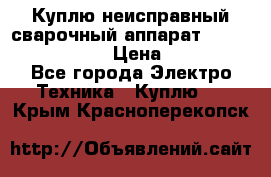 Куплю неисправный сварочный аппарат Fronius MW 3000.  › Цена ­ 50 000 - Все города Электро-Техника » Куплю   . Крым,Красноперекопск